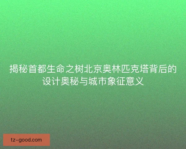 揭秘首都生命之树北京奥林匹克塔背后的设计奥秘与城市象征意义