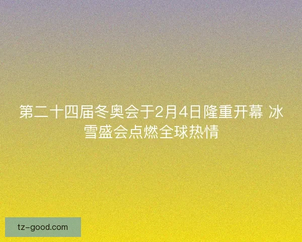 第二十四届冬奥会于2月4日隆重开幕 冰雪盛会点燃全球热情