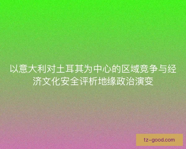 以意大利对土耳其为中心的区域竞争与经济文化安全评析地缘政治演变