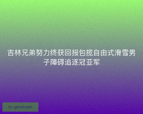 吉林兄弟努力终获回报包揽自由式滑雪男子障碍追逐冠亚军