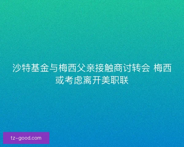 沙特基金与梅西父亲接触商讨转会 梅西或考虑离开美职联