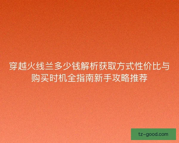 穿越火线兰多少钱解析获取方式性价比与购买时机全指南新手攻略推荐