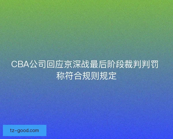 CBA公司回应京深战最后阶段裁判判罚 称符合规则规定