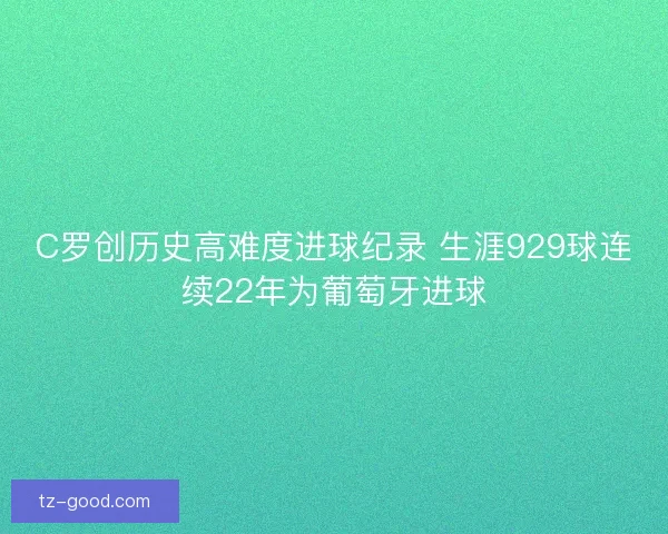 C罗创历史高难度进球纪录 生涯929球连续22年为葡萄牙进球