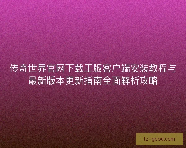 传奇世界官网下载正版客户端安装教程与最新版本更新指南全面解析攻略