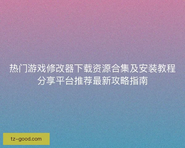 热门游戏修改器下载资源合集及安装教程分享平台推荐最新攻略指南